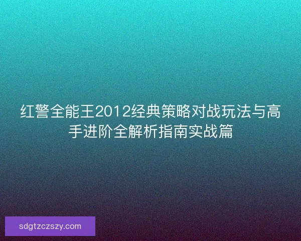 红警全能王2012经典策略对战玩法与高手进阶全解析指南实战篇