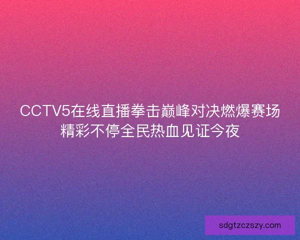 CCTV5在线直播拳击巅峰对决燃爆赛场精彩不停全民热血见证今夜