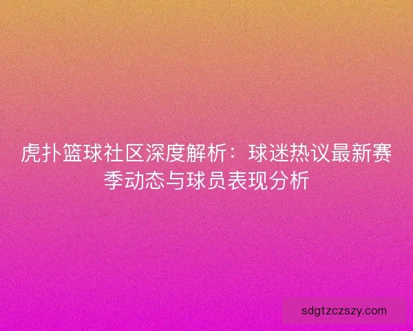 虎扑篮球社区深度解析：球迷热议最新赛季动态与球员表现分析