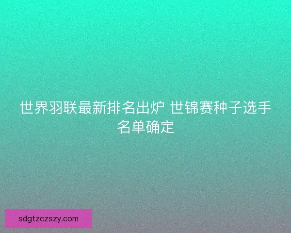 世界羽联最新排名出炉 世锦赛种子选手名单确定