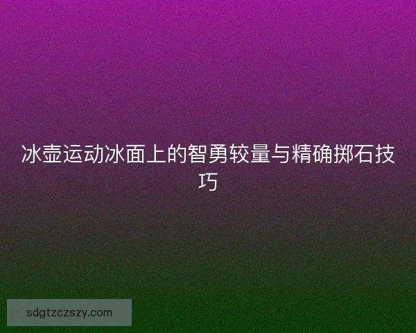 冰壶运动冰面上的智勇较量与精确掷石技巧