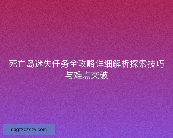 死亡岛迷失任务全攻略详细解析探索技巧与难点突破