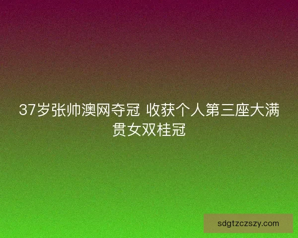 37岁张帅澳网夺冠 收获个人第三座大满贯女双桂冠