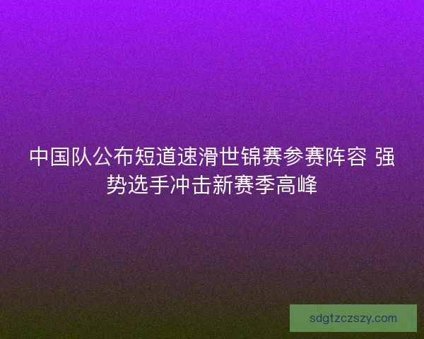 中国队公布短道速滑世锦赛参赛阵容 强势选手冲击新赛季高峰