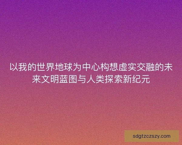 以我的世界地球为中心构想虚实交融的未来文明蓝图与人类探索新纪元