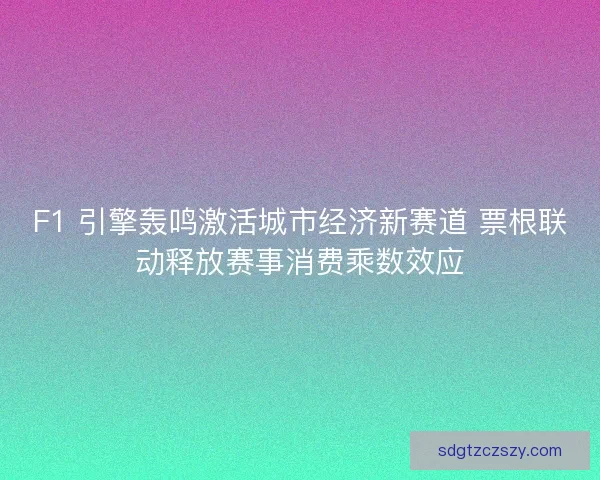 F1 引擎轰鸣激活城市经济新赛道 票根联动释放赛事消费乘数效应